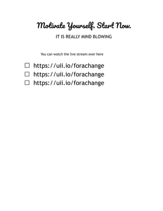 Motivate Yourself. Start Now.
IT IS REALLY MIND BLOWING
You can watch the live stream over here
https://uii.io/forachange
https://uii.io/forachange
https://uii.io/forachange
 