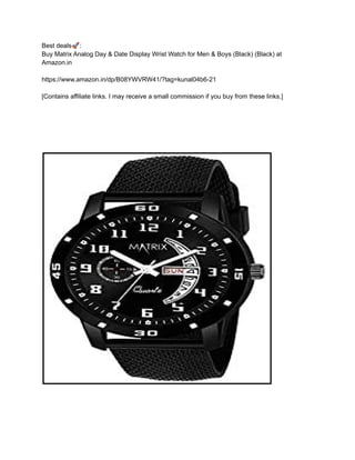 Best deals🚀:
Buy Matrix Analog Day & Date Display Wrist Watch for Men & Boys (Black) (Black) at
Amazon.in
https://www.amazon.in/dp/B08YWVRW41/?tag=kunal04b6-21
[Contains affiliate links. I may receive a small commission if you buy from these links.]
 