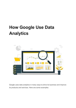 How Google Use Data
Analytics
Google uses data analytics in many ways to drive its business and improve
its products and services. Here are some examples:
 