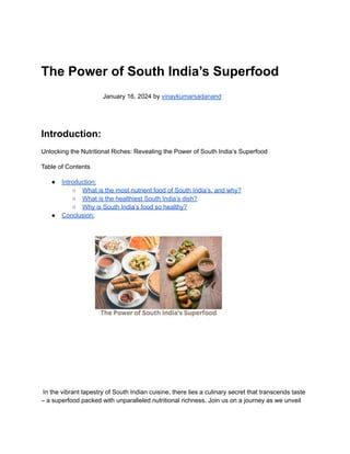The Power of South India’s Superfood
January 16, 2024 by vinaykumarsadanand
Introduction:
Unlocking the Nutritional Riches: Revealing the Power of South India’s Superfood
Table of Contents
● Introduction:
○ What is the most nutrient food of South India’s, and why?
○ What is the healthiest South India’s dish?
○ Why is South India’s food so healthy?
● Conclusion:
In the vibrant tapestry of South Indian cuisine, there lies a culinary secret that transcends taste
– a superfood packed with unparalleled nutritional richness. Join us on a journey as we unveil
 