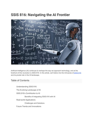 SSIS 816: Navigating the AI Frontier
Artificial Intelligence (AI) continues to reshape the way we approach technology, and at the
forefront of this revolution is SSIS 816. In this article, we’ll delve into the intricacies of SSIS 816
and its pivotal role in the AI landscape.
Table of Contents
​ Understanding SSIS 816
​ The Evolving Landscape of AI
​ SSIS 816’s Contribution to AI
​ Benefits of Integrating SSIS 816 with AI
​ Real-world Applications
​ Challenges and Solutions
​ Future Trends and Innovations
 