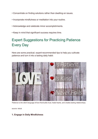 • Concentrate on finding solutions rather than dwelling on issues.
• Incorporate mindfulness or meditation into your routine.
• Acknowledge and celebrate minor accomplishments.
• Keep in mind that significant success requires time.
Expert Suggestions for Practicing Patience
Every Day
Here are some practical, expert-recommended tips to help you cultivate
patience and turn it into a lasting daily habit:
Patience is the silent language of love that builds trust, heals hearts, and creates lasting relationships.
source: istock
1. Engage in Daily Mindfulness
 