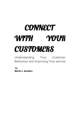 CONNECT
WITH YOUR
CUSTOMERS
Understanding Your Customer
Behaviour and Improving Your service
By
Marlin L Sanders
 