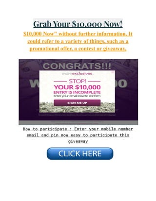 Grab Your $10,000 Now!
$10,000 Now" without further information. It
could refer to a variety of things, such as a
promotional offer, a contest or giveaway,
How to participate : Enter your mobile number
email and pin now easy to participate this
giveaway
 