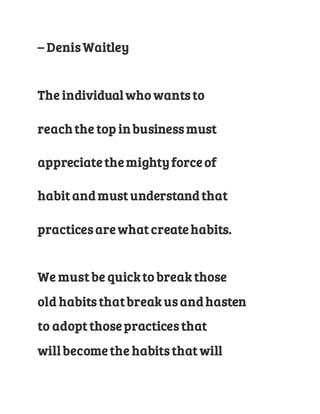 – Denis Waitley
The individual who wants to
reach the top in business must
appreciate the mighty force of
habit and must u...