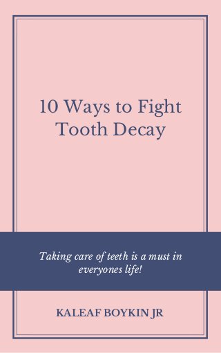 10 Ways to Fight
Tooth Decay
Taking care of teeth is a must in
everyones life!
KALEAF BOYKIN JR
 