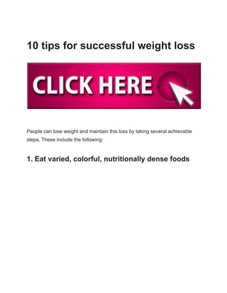 10 tips for successful weight loss
People can lose weight and maintain this loss by taking several achievable
steps. These include the following:
1. Eat varied, colorful, nutritionally dense foods
 