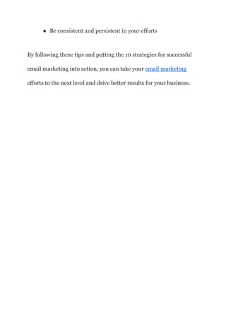 ● Be consistent and persistent in your efforts
By following these tips and putting the 10 strategies for successful
email marketing into action, you can take your email marketing
efforts to the next level and drive better results for your business.
 
