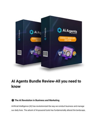 AI Agents Bundle Review-All you need to
know
⚫The AI Revolution in Business and Marketing
Artificial Intelligence (AI) has revolutionized the way we conduct business and manage
our daily lives. The advent of AI-powered tools has fundamentally altered the landscape,
 