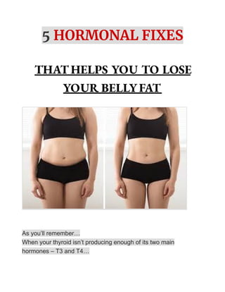 5 HORMONAL FIXES
THAT HELPS YOU TO LOSE
YOUR BELLY FAT
As you’ll remember…
When your thyroid isn’t producing enough of its two main
hormones – T3 and T4…
 