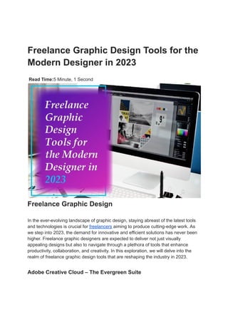 Freelance Graphic Design Tools for the
Modern Designer in 2023
Read Time:5 Minute, 1 Second
Freelance Graphic Design
In the ever-evolving landscape of graphic design, staying abreast of the latest tools
and technologies is crucial for freelancers aiming to produce cutting-edge work. As
we step into 2023, the demand for innovative and efficient solutions has never been
higher. Freelance graphic designers are expected to deliver not just visually
appealing designs but also to navigate through a plethora of tools that enhance
productivity, collaboration, and creativity. In this exploration, we will delve into the
realm of freelance graphic design tools that are reshaping the industry in 2023.
Adobe Creative Cloud – The Evergreen Suite
 