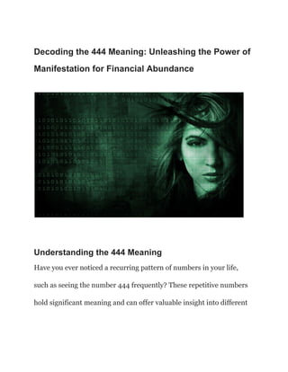 Decoding the 444 Meaning: Unleashing the Power of
Manifestation for Financial Abundance
Understanding the 444 Meaning
Have you ever noticed a recurring pattern of numbers in your life,
such as seeing the number 444 frequently? These repetitive numbers
hold significant meaning and can offer valuable insight into different
 