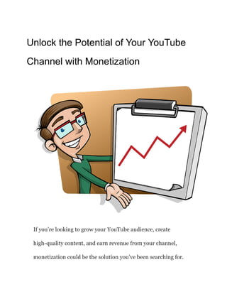 Unlock the Potential of Your YouTube
Channel with Monetization
If you’re looking to grow your YouTube audience, create
high-quality content, and earn revenue from your channel,
monetization could be the solution you’ve been searching for.
 