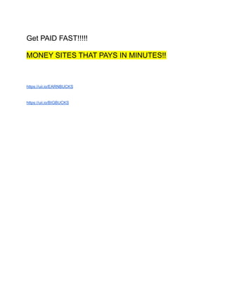 Get PAID FAST!!!!!
MONEY SITES THAT PAYS IN MINUTES!!
https://uii.io/EARNBUCKS
https://uii.io/BIGBUCKS
 