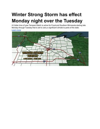 Winter Strong Storm has effect
Monday night over the Tuesday
A Colder time of year Tempest Watch is active for Focal and Southern Minnesota starting late
Monday through Tuesday that is set to carry a significant climate to parts of the state.
Learn more
 