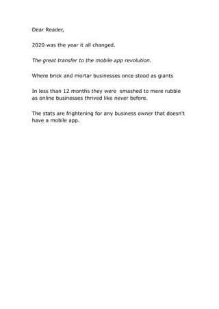 Dear Reader,
2020 was the year it all changed.
The great transfer to the mobile app revolution.
Where brick and mortar businesses once stood as giants
In less than 12 months they were smashed to mere rubble
as online businesses thrived like never before.
The stats are frightening for any business owner that doesn't
have a mobile app.
 