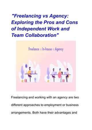 "Freelancing vs Agency:
Exploring the Pros and Cons
of Independent Work and
Team Collaboration"
Freelancing and working with an agency are two
different approaches to employment or business
arrangements. Both have their advantages and
 