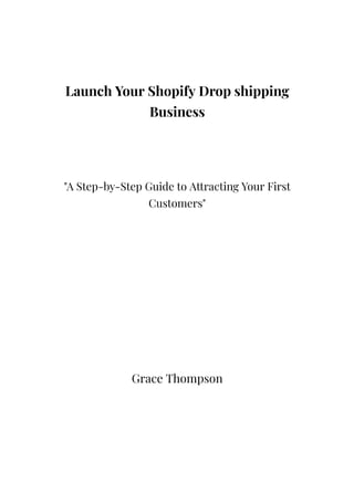 Launch Your Shopify Drop shipping
Business
"A Step-by-Step Guide to Attracting Your First
Customers"
Grace Thompson
 