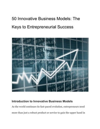 50 Innovative Business Models: The
Keys to Entrepreneurial Success
Introduction to Innovative Business Models
As the world continues its fast-paced evolution, entrepreneurs need
more than just a robust product or service to gain the upper hand in
 