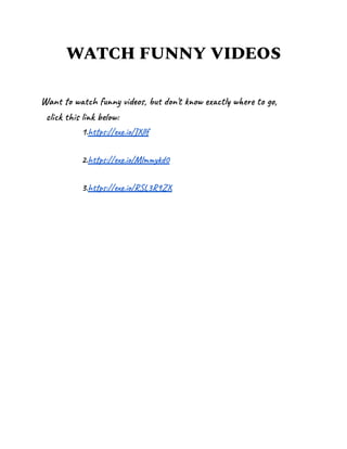 WATCH FUNNY VIDEOS
Want to watch funny videos, but don't know exactly where to go,
click this link below:
1.https://exe.io/JXllf
2.https://exe.io/Mlmmykd0
3.https://exe.io/RSL3R9ZX
 