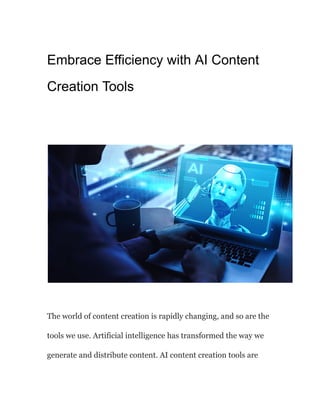 Embrace Efficiency with AI Content
Creation Tools
The world of content creation is rapidly changing, and so are the
tools we use. Artificial intelligence has transformed the way we
generate and distribute content. AI content creation tools are
 