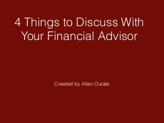 4 Things to Discuss With
Your Financial Advisor
Created by Allan Oulate
 
