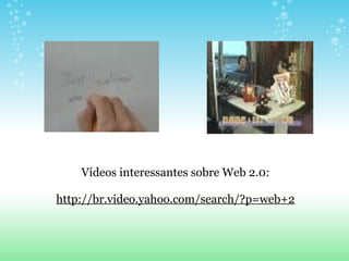 Vídeos interessantes sobre Web 2.0:   http://br.video.yahoo.com/search/?p=web+2 