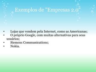 Exemplos de "Empresas 2.0"       Lojas que vendem pela Internet, como as Americanas;       O próprio Google, com muitas alternativas para seus usuários;       Siemens Communications;       Nokia. 