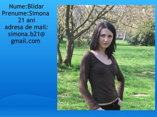 Nume:Blidar Prenume:Simona  21 ani adresa de mail: simona.b21@ gmail.com  