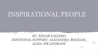 INSPIRATIONAL PEOPLE
BY: EDGAR GALINDO
EMOTIONAL SUPPORT: ALEJANDRA, ROGELIO,
ALMA, MR.ANDRADE
 