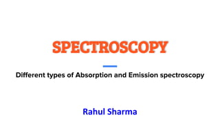 SPECTROSCOPY
Diﬀerent types of Absorption and Emission spectroscopy
Rahul Sharma
 