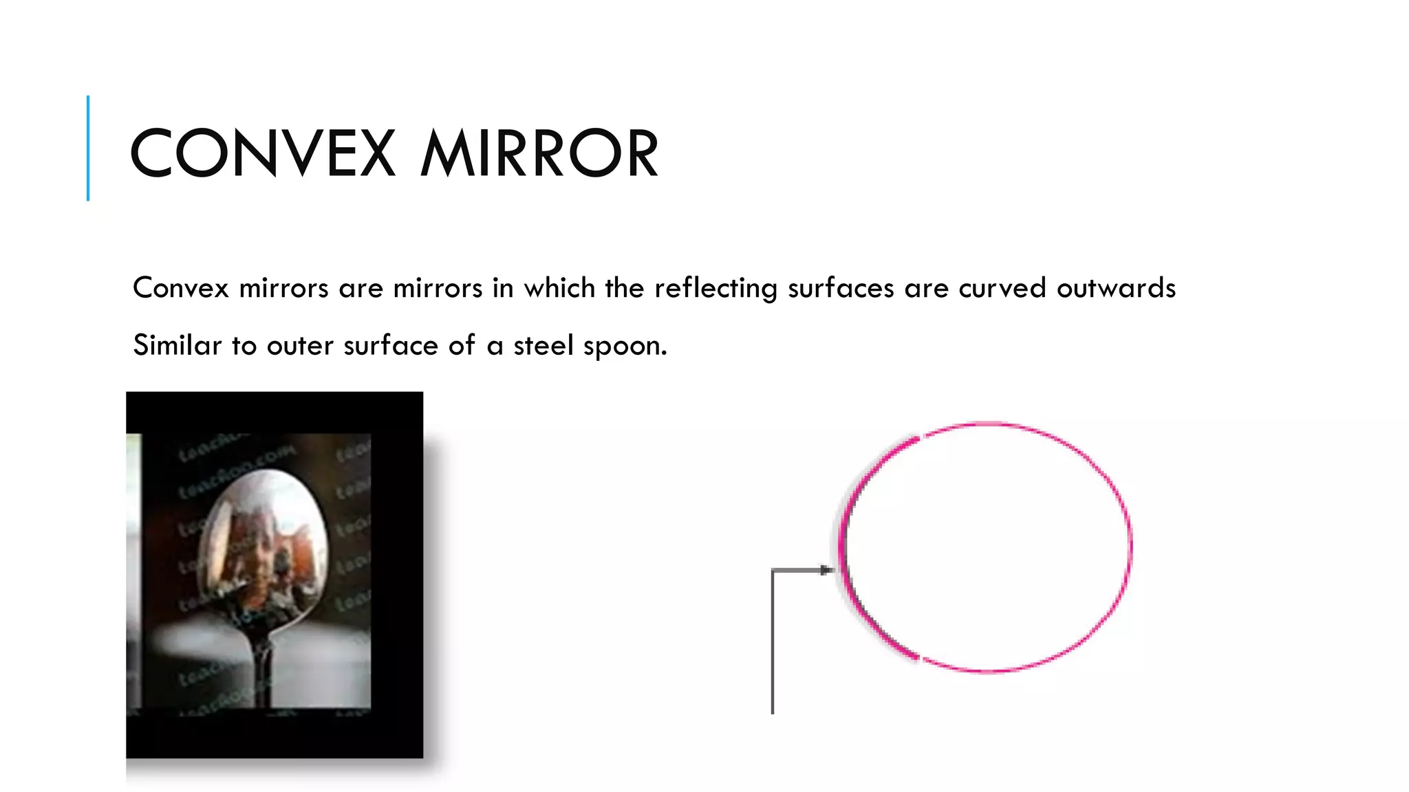 CONVEX MIRROR
Convex mirrors are mirrors in which the reflecting surfaces are curved outwards
Similar to outer surface of a steel spoon.
 