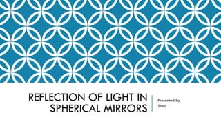 REFLECTION OF LIGHT IN
SPHERICAL MIRRORS
Presented by
Sana
 