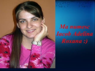 Ma numesc Iacob Adelina Roxana :) 