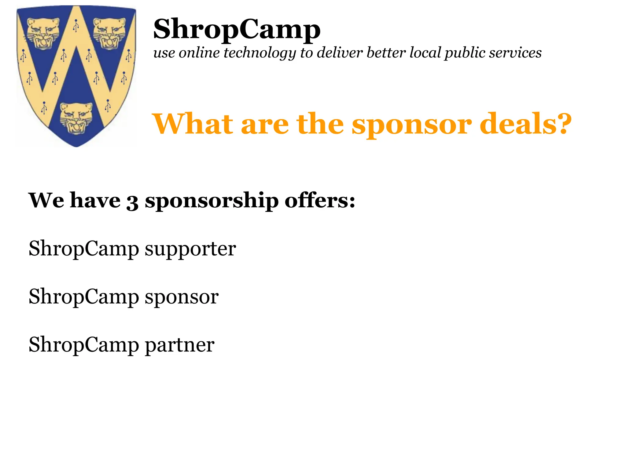 ShropCamp use online technology to deliver better local public services We have 3 sponsorship offers: ShropCamp supporter ShropCamp sponsor ShropCamp partner What are the sponsor deals? 
