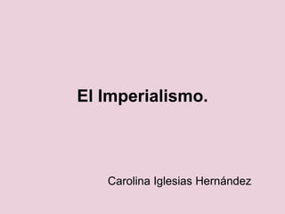 El Imperialismo. Carolina Iglesias Hernández 