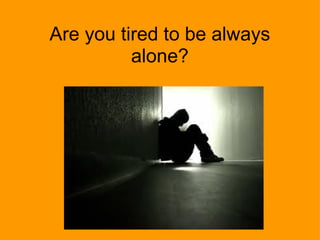 Are you tired to be always alone? 