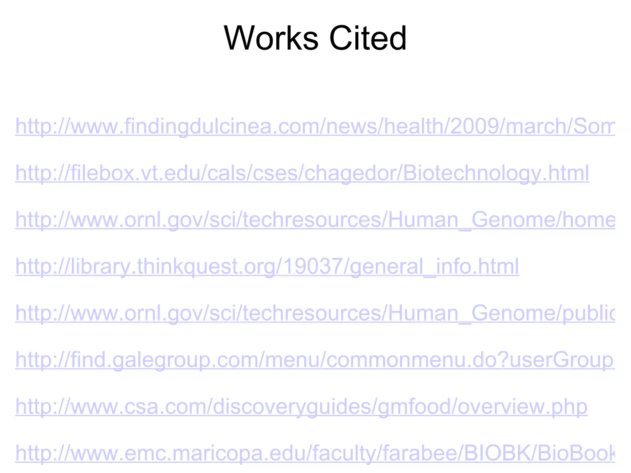 Works Cited http://www.findingdulcinea.com/news/health/2009/march/Some-Scientists-Say-Genetically-Modified-Golden-Rice-Experiment-is-Unethical.html   http://filebox.vt.edu/cals/cses/chagedor/Biotechnology.html   http://www.ornl.gov/sci/techresources/Human_Genome/home.shtml   http://library.thinkquest.org/19037/general_info.html   http://www.ornl.gov/sci/techresources/Human_Genome/publicat/genechoice/index.html   http://find.galegroup.com/menu/commonmenu.do?userGroupName=nysl_se_tap   http://www.csa.com/discoveryguides/gmfood/overview.php   http://www.emc.maricopa.edu/faculty/farabee/BIOBK/BioBookhumgen.html 