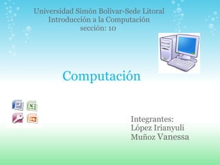 Computación Integrantes:  López Irianyuli Muñoz  Vanessa  Universidad Simón Bolívar-Sede Litoral Introducción a la Computación sección: 10  