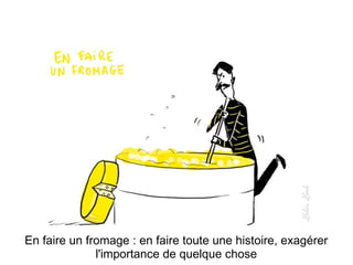 En faire un fromage : en faire toute une histoire, exagérer l'importance de quelque chose 