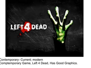 Contemporary- Current; modern Comptemporary Game, Left 4 Dead, Has Good Graphics. 