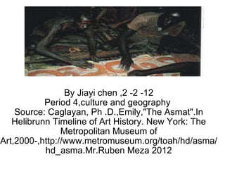 By Jiayi chen ,2 -2 -12 Period 4,culture and geography  Source: Caglayan, Ph .D.,Emily,&quot;The Asmat&quot;.In Helibrunn Timeline of Art History. New York: The Metropolitan Museum of Art,2000-,http://www.metromuseum.org/toah/hd/asma/hd_asma.Mr.Ruben Meza 2012 