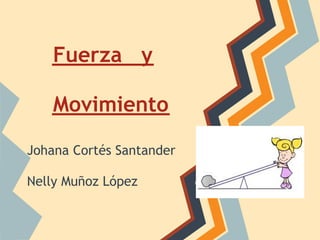 Fuerza y

    Movimiento

Johana Cortés Santander
 
Nelly Muñoz López
 