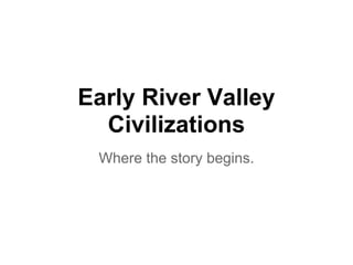 Early River Valley
  Civilizations
 Where the story begins.
 