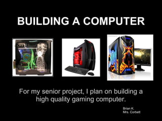 BUILDING A COMPUTER




For my senior project, I plan on building a
     high quality gaming computer.
                                    Brian K.
                                    Mrs. Corbett
 