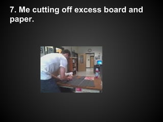 7. Me cutting off excess board and
paper.
 