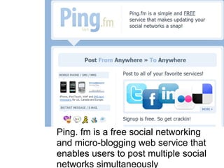 Ping. fm is a free social networking
and micro-blogging web service that
enables users to post multiple social
networks simultaneously
 