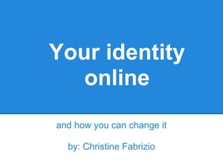 Your identity
   online
and how you can change it

  by: Christine Fabrizio
 