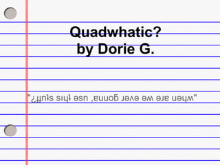 Quadwhatic?
           by Dorie G.


"¿ɟɟnʇs sıɥʇ ǝsn ,ɐuuoƃ ɹǝʌǝ ǝʍ ǝɹɐ uǝɥʍ"
 