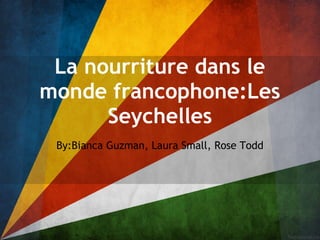 La nourriture dans le
monde francophone:Les
      Seychelles
 By:Bianca Guzman, Laura Small, Rose Todd
 